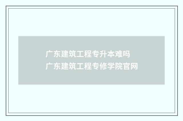 广东建筑工程专升本难吗 广东建筑工程专修学院官网
