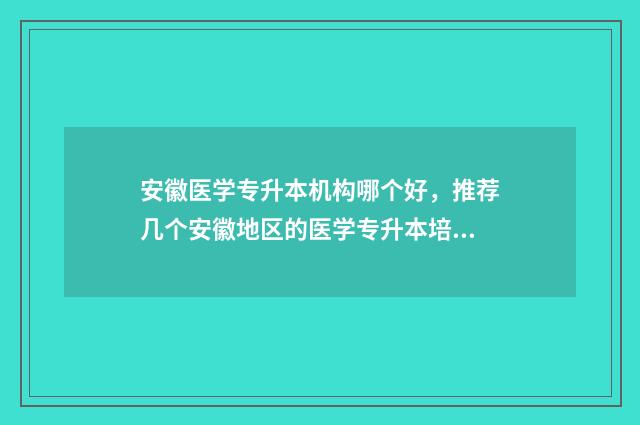 安徽医学专升本机构哪个好，推荐几个安徽地区的医学专升本培训机构 安徽医学专升本考什么科目