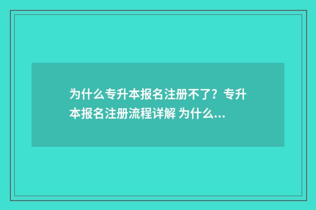 为什么专升本报名注册不了？专升本报名注册流程详解 为什么专升本报名短信验证码错误
