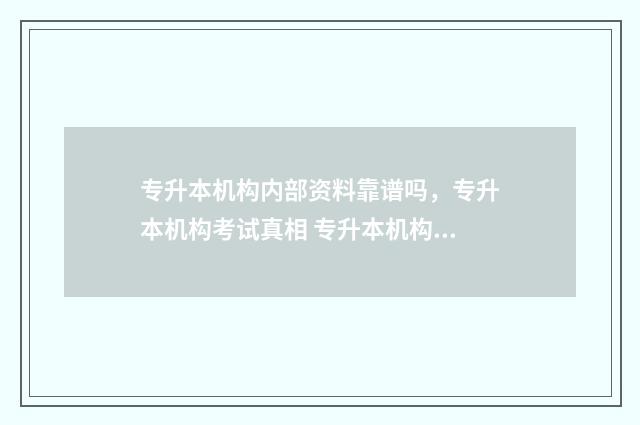 专升本机构内部资料靠谱吗，专升本机构考试真相 专升本机构内部资料有用吗