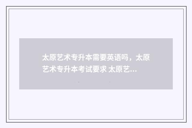 太原艺术专升本需要英语吗，太原艺术专升本考试要求 太原艺术类大专