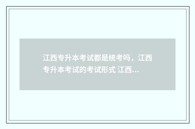 江西专升本考试都是统考吗，江西专升本考试的考试形式 江西专升本考试院
