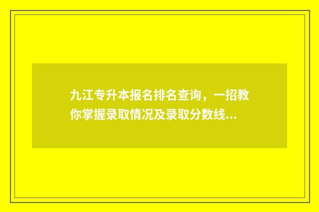 九江专升本报名排名查询，一招教你掌握录取情况及录取分数线 九江专升本考试科目