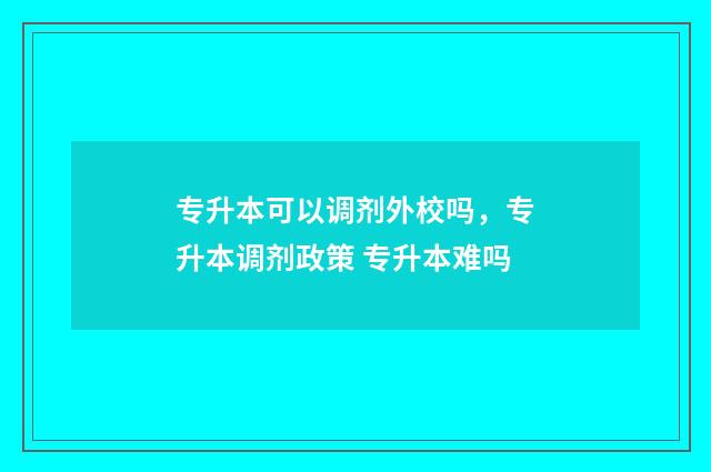 专升本可以调剂外校吗，专升本调剂政策 专升本难吗