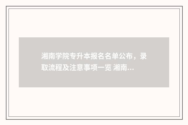 湘南学院专升本报名名单公布，录取流程及注意事项一览 湘南学院专升本官网
