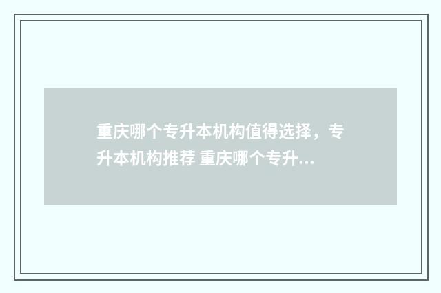 重庆哪个专升本机构值得选择，专升本机构推荐 重庆哪个专升本最好