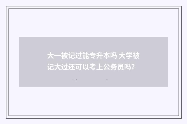 大一被记过能专升本吗 大学被记大过还可以考上公务员吗?