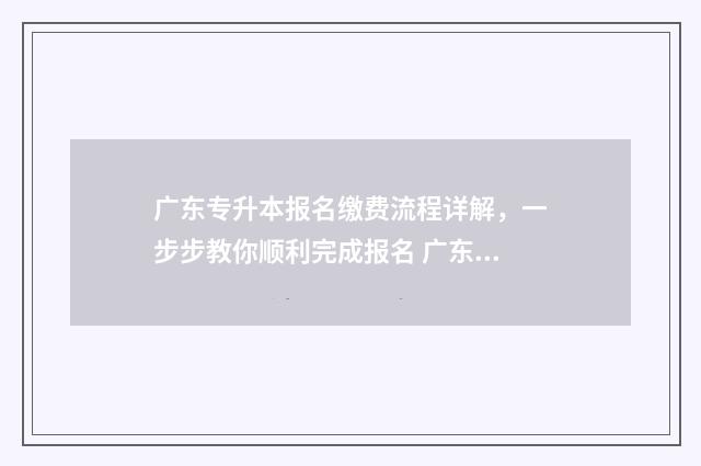 广东专升本报名缴费流程详解，一步步教你顺利完成报名 广东专升本报名入口官网2024报名时间