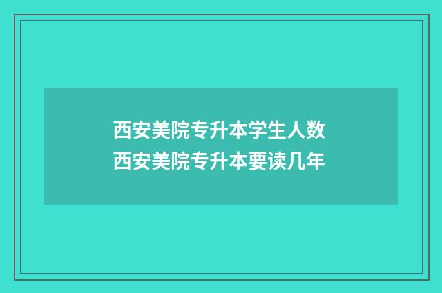 西安美院专升本学生人数 西安美院专升本要读几年