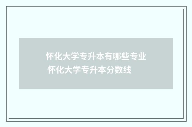 怀化大学专升本有哪些专业 怀化大学专升本分数线