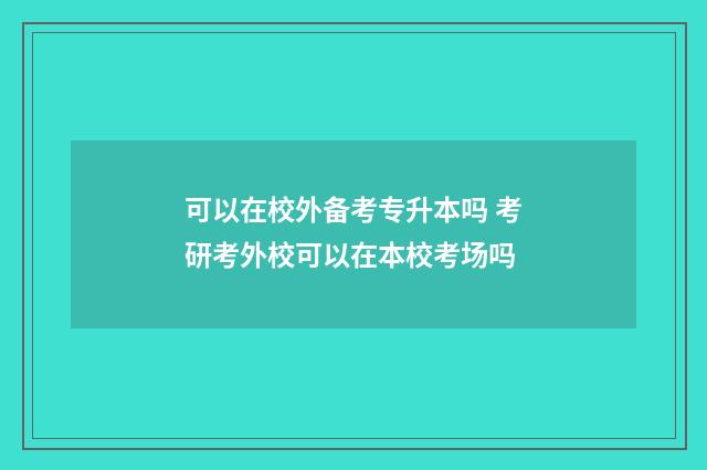 可以在校外备考专升本吗 考研考外校可以在本校考场吗