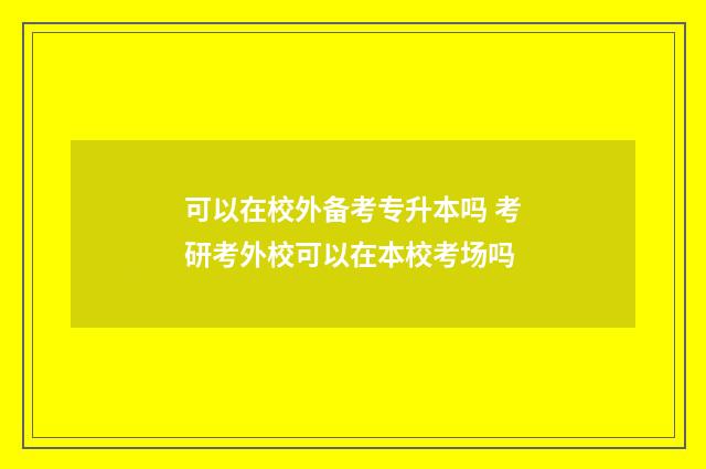 可以在校外备考专升本吗 考研考外校可以在本校考场吗