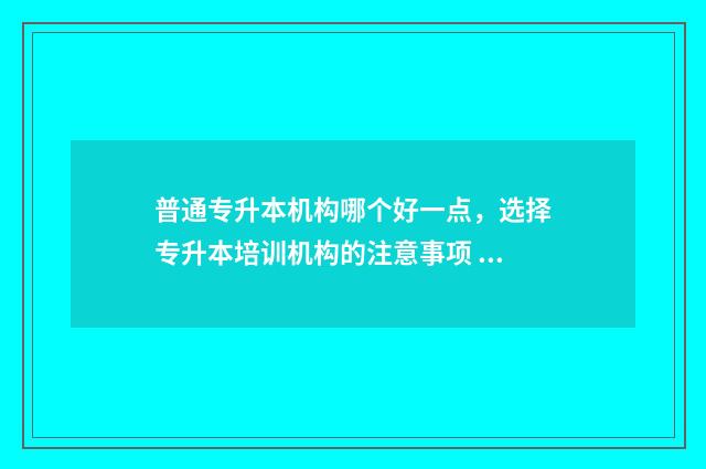 普通专升本机构哪个好一点，选择专升本培训机构的注意事项 专升本机构需要多少钱费用
