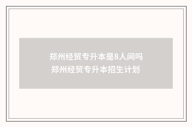 郑州经贸专升本是8人间吗 郑州经贸专升本招生计划