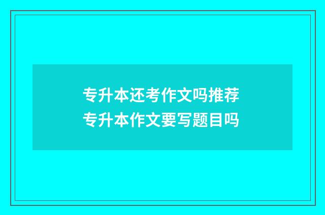 专升本还考作文吗推荐 专升本作文要写题目吗