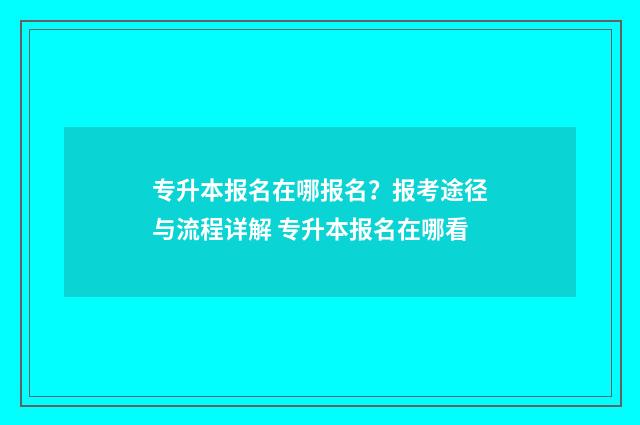 专升本报名在哪报名？报考途径与流程详解 专升本报名在哪看