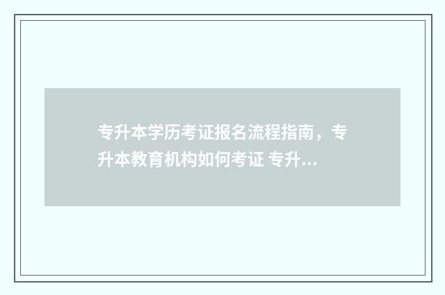 专升本学历考证报名流程指南，专升本教育机构如何考证 专升本 学历证书