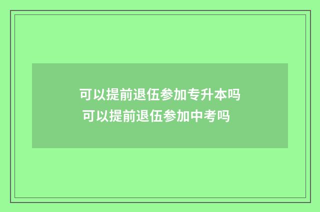 可以提前退伍参加专升本吗 可以提前退伍参加中考吗