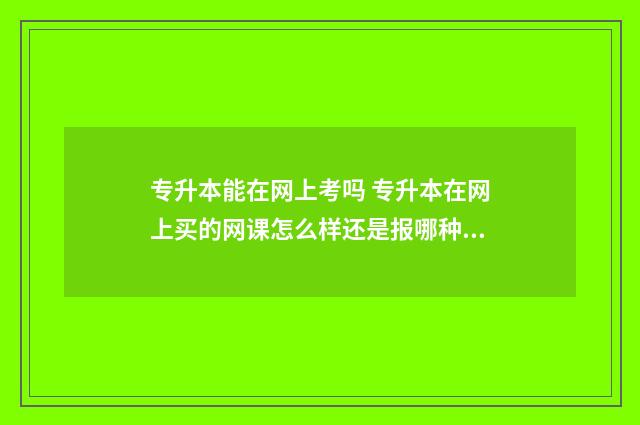 专升本能在网上考吗 专升本在网上买的网课怎么样还是报哪种培训机构好