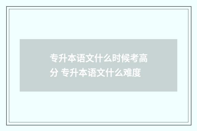 专升本语文什么时候考高分 专升本语文什么难度
