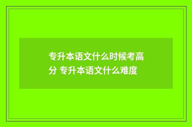专升本语文什么时候考高分 专升本语文什么难度