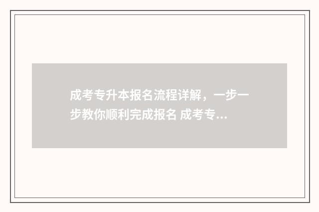 成考专升本报名流程详解，一步一步教你顺利完成报名 成考专升本报名费多少钱