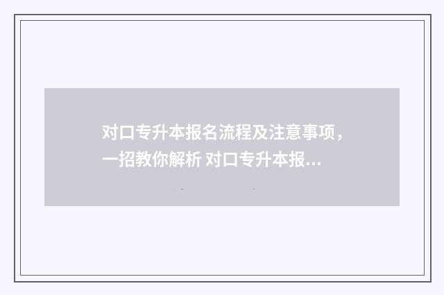对口专升本报名流程及注意事项，一招教你解析 对口专升本报名时间