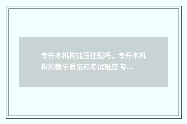 专升本机构能压住题吗，专升本机构的教学质量和考试难度 专升本机构压着毕业证不给怎么办