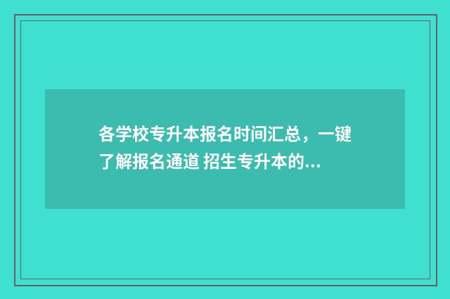 各学校专升本报名时间汇总，一键了解报名通道 招生专升本的学校