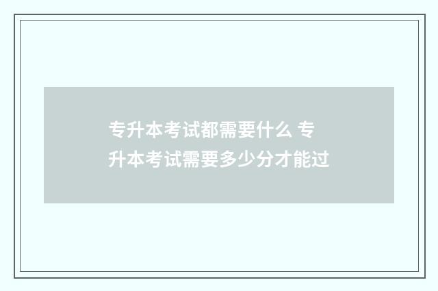 专升本考试都需要什么 专升本考试需要多少分才能过