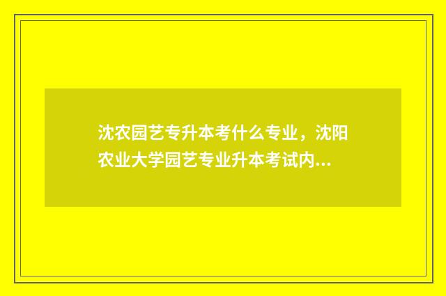 沈农园艺专升本考什么专业，沈阳农业大学园艺专业升本考试内容 沈阳农业大学专升本