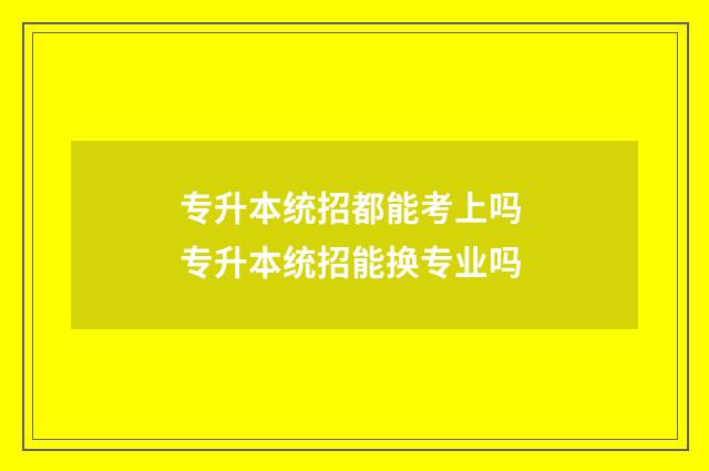 专升本统招都能考上吗 专升本统招能换专业吗