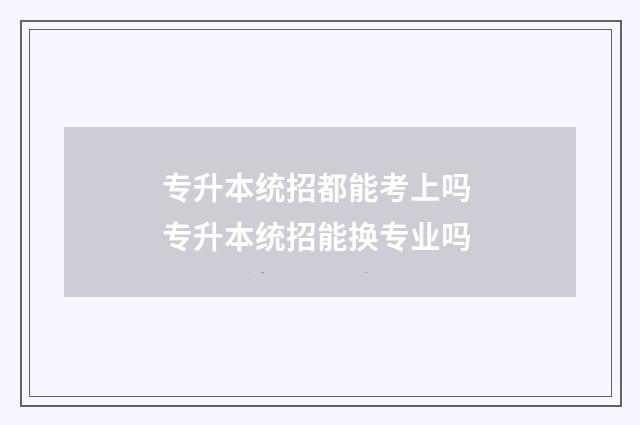专升本统招都能考上吗 专升本统招能换专业吗