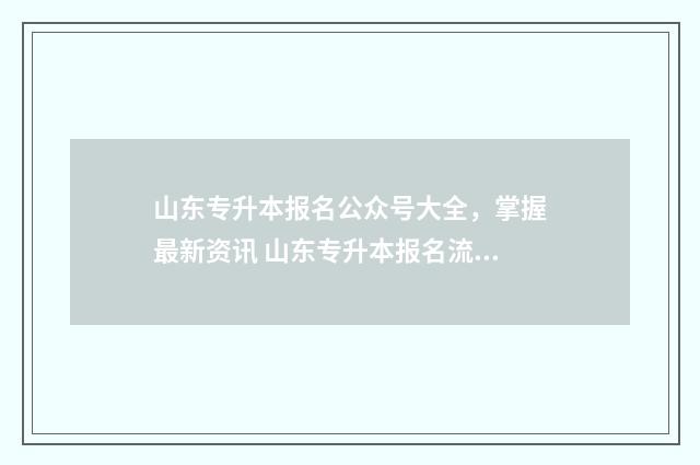 山东专升本报名公众号大全，掌握最新资讯 山东专升本报名流程