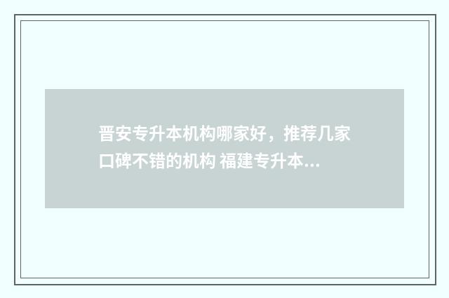 晋安专升本机构哪家好，推荐几家口碑不错的机构 福建专升本机构多少钱