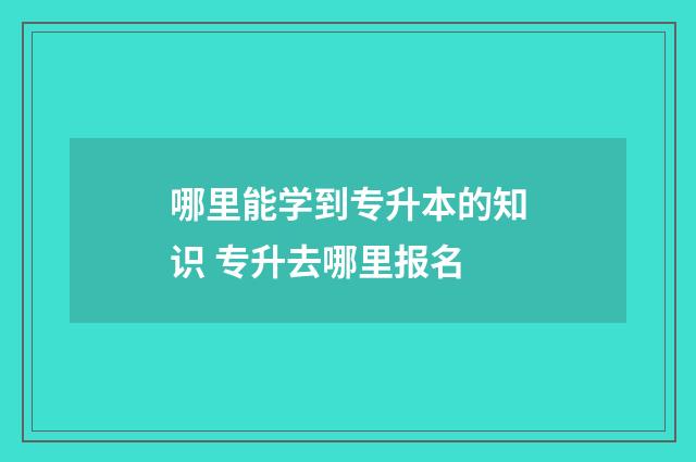 哪里能学到专升本的知识 专升去哪里报名