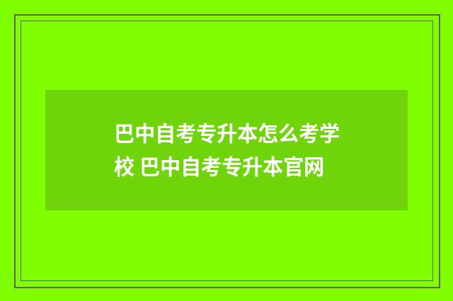 巴中自考专升本怎么考学校 巴中自考专升本官网