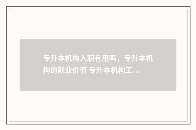 专升本机构入职有用吗，专升本机构的就业价值 专升本机构工作内容