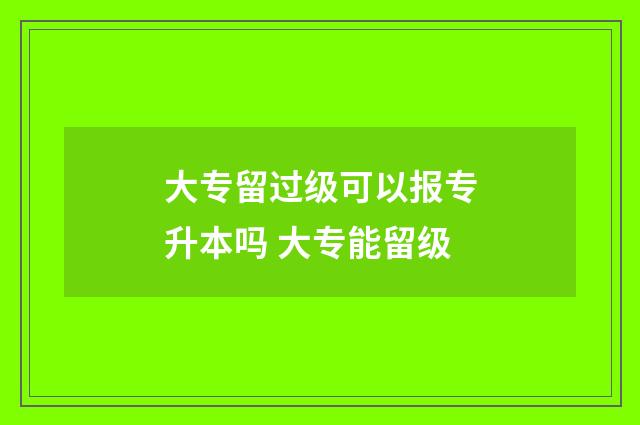 大专留过级可以报专升本吗 大专能留级