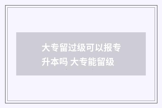 大专留过级可以报专升本吗 大专能留级