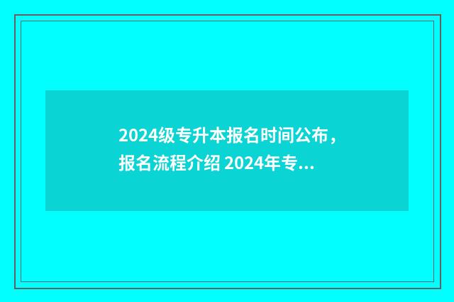 2024级专升本报名时间公布，报名流程介绍 2024年专升本考试改革好考吗