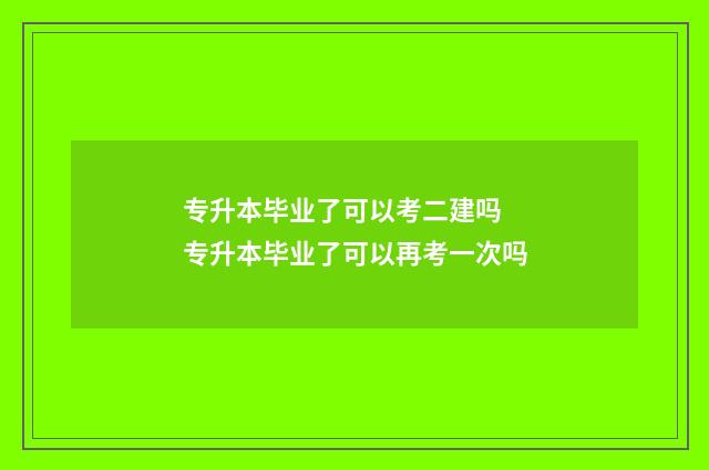 专升本毕业了可以考二建吗 专升本毕业了可以再考一次吗