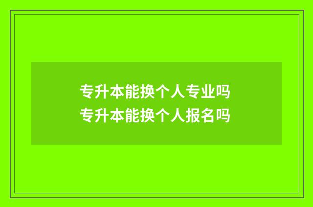 专升本能换个人专业吗 专升本能换个人报名吗