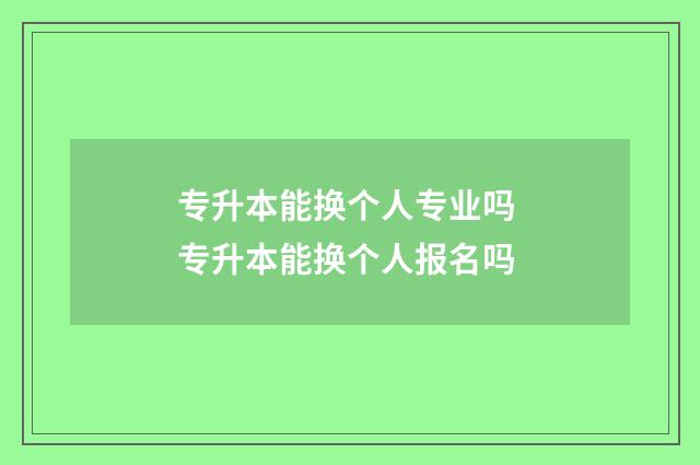 专升本能换个人专业吗 专升本能换个人报名吗