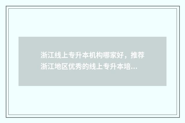 浙江线上专升本机构哪家好，推荐浙江地区优秀的线上专升本培训机构 浙江线上专升本怎么报名