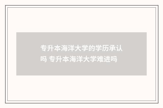 专升本海洋大学的学历承认吗 专升本海洋大学难进吗