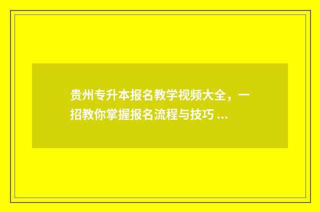 贵州专升本报名教学视频大全，一招教你掌握报名流程与技巧 贵州专升本报名时间