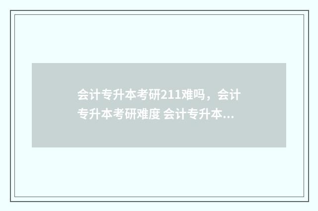 会计专升本考研211难吗，会计专升本考研难度 会计专升本考研多少分可以录取