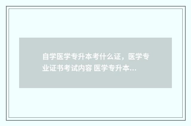 自学医学专升本考什么证，医学专业证书考试内容 医学专升本自考难吗通过率多少