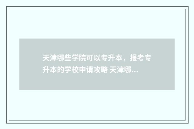 天津哪些学院可以专升本，报考专升本的学校申请攻略 天津哪些学院可以保研